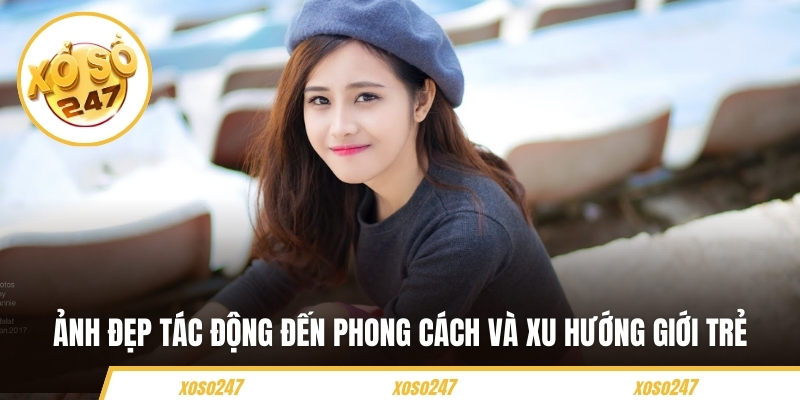 Ảnh đẹp tác động đến phong cách và xu hướng giới trẻ