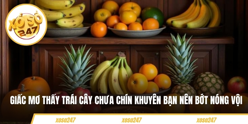 Mơ Thấy Trái Cây Báo Hiệu Điều Gì? Nên Đánh Con Số Nào 3 Giấc mơ thấy trái cây chưa chín khuyên bạn nên bớt nóng vội