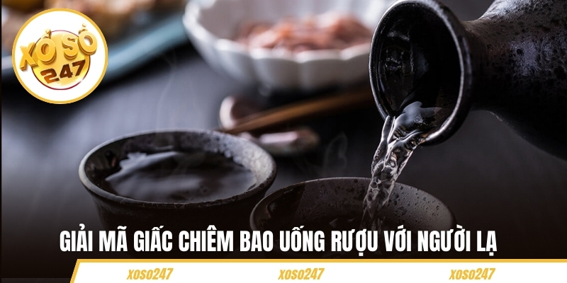 Giải mã giấc chiêm bao uống rượu với người lạ 
